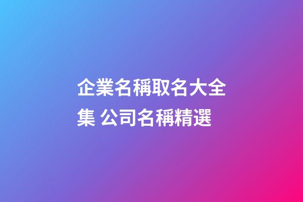 企業名稱取名大全集 公司名稱精選-第1張-公司起名-玄機派